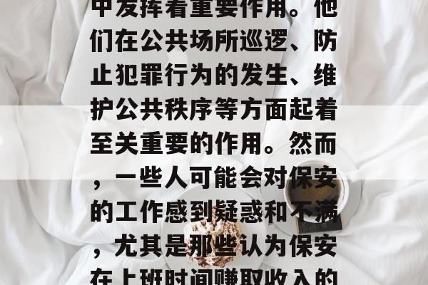 保安作为一种基础的治安守护者,在现代社会中发挥着重要作用。他们在公共场所巡逻、防止犯罪行为的发生、维护公共秩序等方面起着至关重要的作用。然而,一些人可能会对保安的工作感到疑惑和不满,尤其是那些认为保安在上班时间赚取收入的人。,保安是否赚取工资? 保安作为一种基础的治安守护者,在现代社会中发挥着重要作用。他们在公共场所巡逻、防止犯罪行为的发生、维护公共秩序等方面起着至关重要的作用。然而,一些人可能会对保安的工作感到疑惑和不满,尤其是那些认为保安在上班时间赚取收入的人。,保安是否赚取工资?