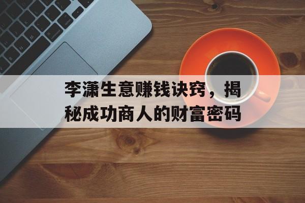 李潇生意赚钱诀窍,揭秘成功商人的财富密码 李潇生意赚钱诀窍,揭秘成功商人的财富密码