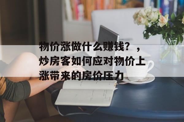 物价涨做什么赚钱?,炒房客如何应对物价上涨带来的房价压力 物价涨做什么赚钱?,炒房客如何应对物价上涨带来的房价压力