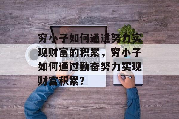 穷小子如何通过努力实现财富的积累,穷小子如何通过勤奋努力实现财富积累? 穷小子如何通过努力实现财富的积累,穷小子如何通过勤奋努力实现财富积累?