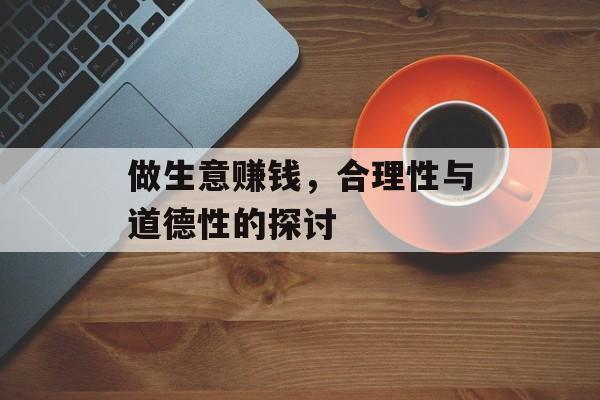 做生意赚钱,合理性与道德性的探讨 做生意赚钱,合理性与道德性的探讨