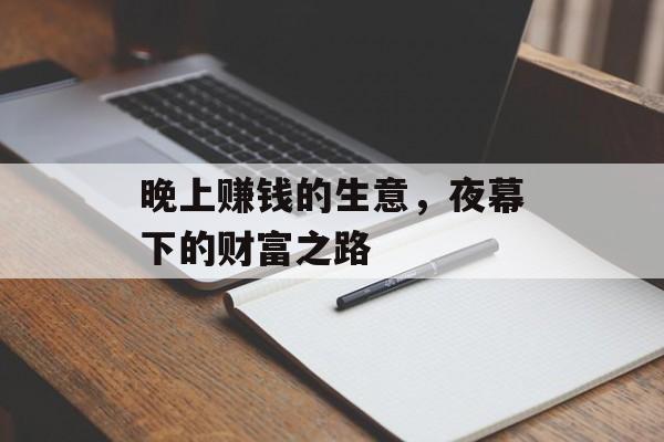 晚上赚钱的生意,夜幕下的财富之路 晚上赚钱的生意,夜幕下的财富之路