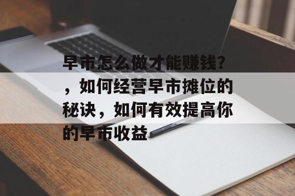 早市怎么做才能赚钱?,如何经营早市摊位的秘诀,如何有效提高你的早市收益 早市怎么做才能赚钱?,如何经营早市摊位的秘诀,如何有效提高你的早市收益