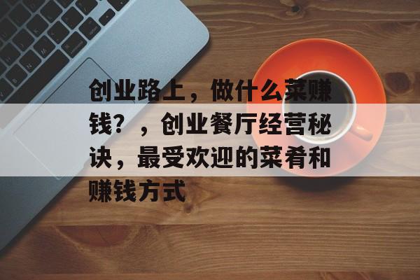 创业路上,做什么菜赚钱?,创业餐厅经营秘诀,最受欢迎的菜肴和赚钱方式 创业路上,做什么菜赚钱?,创业餐厅经营秘诀,最受欢迎的菜肴和赚钱方式