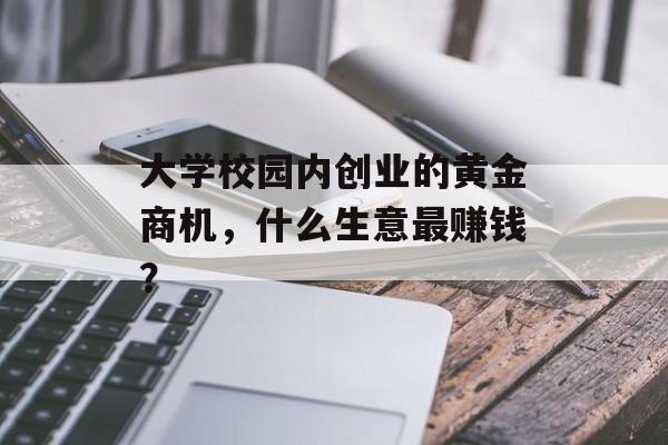 大学校园内创业的黄金商机,什么生意最赚钱? 大学校园内创业的黄金商机,什么生意最赚钱?