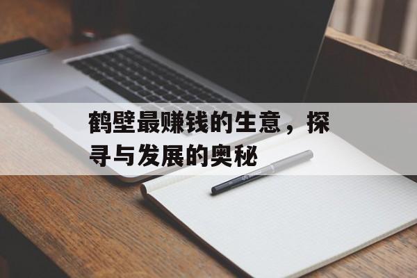 鹤壁最赚钱的生意,探寻与发展的奥秘 鹤壁最赚钱的生意,探寻与发展的奥秘