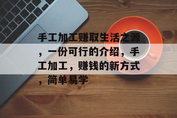 手工加工赚取生活之源,一份可行的介绍,手工加工,赚钱的新方式,简单易学 手工加工赚取生活之源,一份可行的介绍,手工加工,赚钱的新方式,简单易学