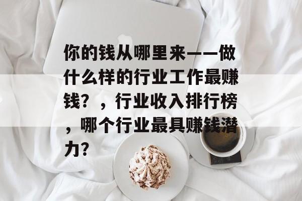 你的钱从哪里来——做什么样的行业工作最赚钱?,行业收入排行榜,哪个行业最具赚钱潜力? 你的钱从哪里来——做什么样的行业工作最赚钱?,行业收入排行榜,哪个行业最具赚钱潜力?