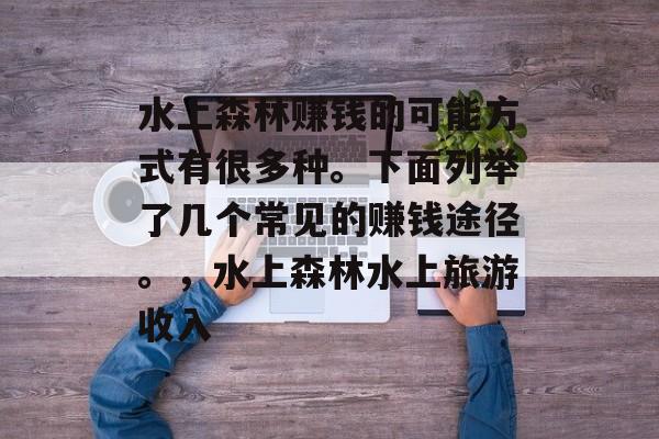 水上森林赚钱的可能方式有很多种。下面列举了几个常见的赚钱途径。,水上森林水上旅游收入 水上森林赚钱的可能方式有很多种。下面列举了几个常见的赚钱途径。,水上森林水上旅游收入