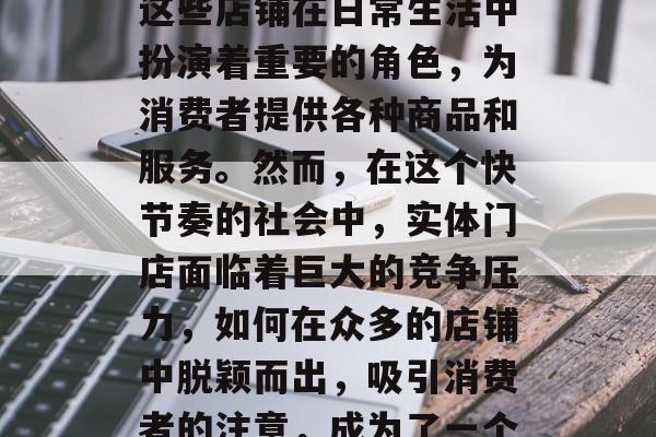 实体门店是一个商业空间,通常由零售店、餐厅、健身中心等构成。这些店铺在日常生活中扮演着重要的角色,为消费者提供各种商品和服务。然而,在这个快节奏的社会中,实体门店面临着巨大的竞争压力,如何在众多的店铺中脱颖而出,吸引消费者的注意,成为了一个重要的问题。,实体门店的挑战与策略,如何在激烈竞争中脱颖而出 实体门店是一个商业空间,通常由零售店、餐厅、健身中心等构成。这些店铺在日常生活中扮演着重要的角色,为消费者提供各种商品和服务。然而,在这个快节奏的社会中,实体门店面临着巨大的竞争压力,如何在众多的店铺中脱颖而出,吸引消费者的注意,成为了一个重要的问题。,实体门店的挑战与策略,如何在激烈竞争中脱颖而出