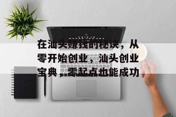 在汕头赚钱的秘诀,从零开始创业,汕头创业宝典,零起点也能成功 在汕头赚钱的秘诀,从零开始创业,汕头创业宝典,零起点也能成功