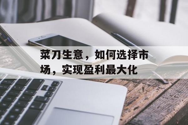 菜刀生意,如何选择市场,实现盈利最大化 菜刀生意,如何选择市场,实现盈利最大化