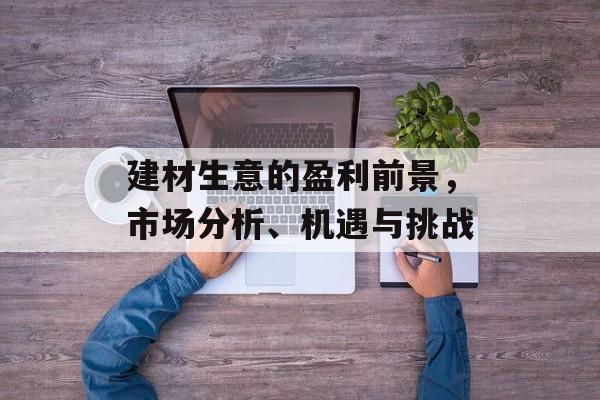 建材生意的盈利前景,市场分析、机遇与挑战 建材生意的盈利前景,市场分析、机遇与挑战