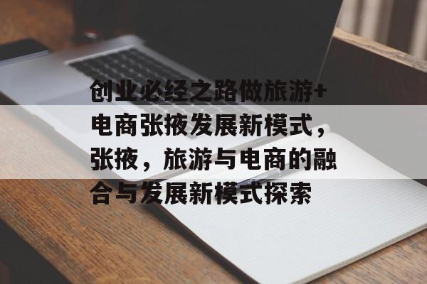 创业必经之路做旅游+电商张掖发展新模式,张掖,旅游与电商的融合与发展新模式探索 创业必经之路做旅游+电商张掖发展新模式,张掖,旅游与电商的融合与发展新模式探索