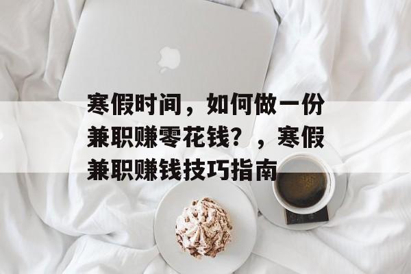 寒假时间,如何做一份兼职赚零花钱?,寒假兼职赚钱技巧指南 寒假时间,如何做一份兼职赚零花钱?,寒假兼职赚钱技巧指南