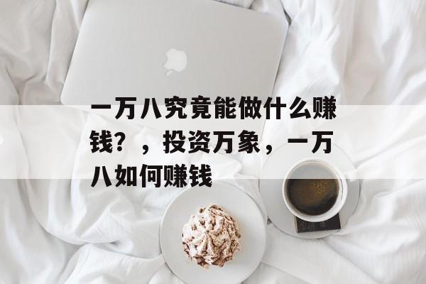 一万八究竟能做什么赚钱？，投资万象，一万八如何赚钱