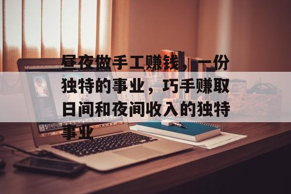 昼夜做手工赚钱,一份独特的事业,巧手赚取日间和夜间收入的独特事业 昼夜做手工赚钱,一份独特的事业,巧手赚取日间和夜间收入的独特事业