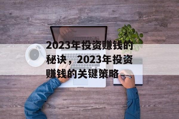 2023年投资赚钱的秘诀,2023年投资赚钱的关键策略 2023年投资赚钱的秘诀,2023年投资赚钱的关键策略