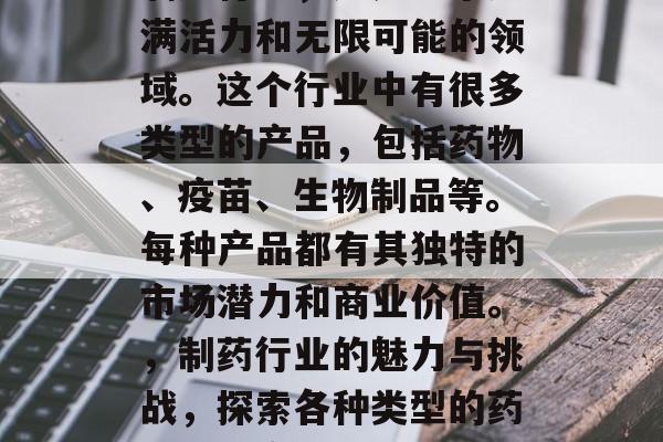 制药行业,这是一个充满活力和无限可能的领域。这个行业中有很多类型的产品,包括药物、疫苗、生物制品等。每种产品都有其独特的市场潜力和商业价值。,制药行业的魅力与挑战,探索各种类型的药品及其商业价值 制药行业,这是一个充满活力和无限可能的领域。这个行业中有很多类型的产品,包括药物、疫苗、生物制品等。每种产品都有其独特的市场潜力和商业价值。,制药行业的魅力与挑战,探索各种类型的药品及其商业价值