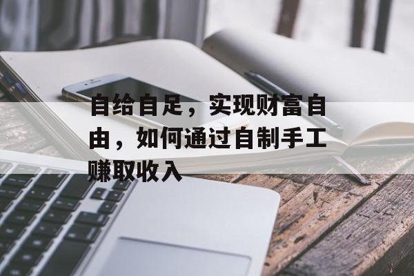 自给自足,实现财富自由,如何通过自制手工赚取收入 自给自足,实现财富自由,如何通过自制手工赚取收入