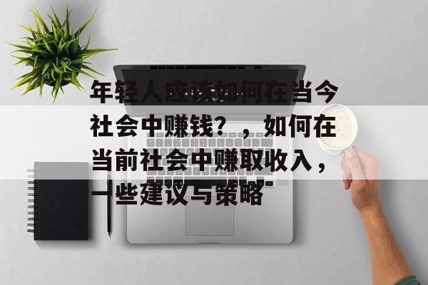 年轻人应该如何在当今社会中赚钱?,如何在当前社会中赚取收入,一些建议与策略 年轻人应该如何在当今社会中赚钱?,如何在当前社会中赚取收入,一些建议与策略