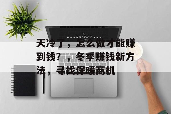 天冷了,怎么做才能赚到钱?,冬季赚钱新方法,寻找保暖商机 天冷了,怎么做才能赚到钱?,冬季赚钱新方法,寻找保暖商机