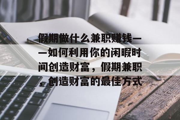 假期做什么兼职赚钱——如何利用你的闲暇时间创造财富,假期兼职,创造财富的最佳方式 假期做什么兼职赚钱——如何利用你的闲暇时间创造财富,假期兼职,创造财富的最佳方式