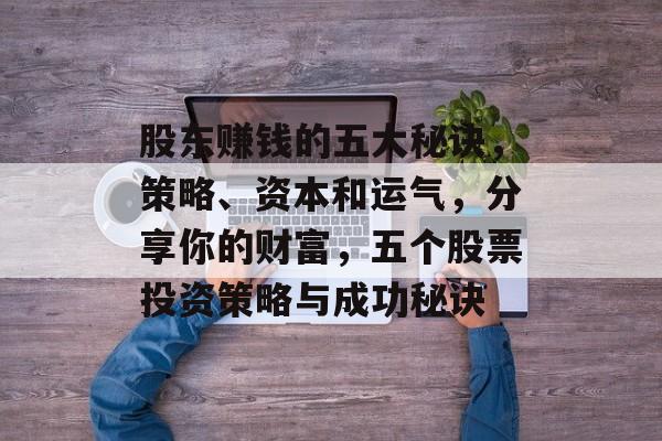 股东赚钱的五大秘诀,策略、资本和运气,分享你的财富,五个股票投资策略与成功秘诀 股东赚钱的五大秘诀,策略、资本和运气,分享你的财富,五个股票投资策略与成功秘诀
