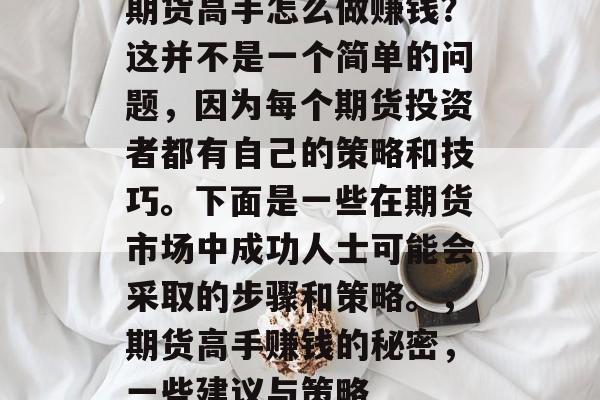 期货高手怎么做赚钱?这并不是一个简单的问题,因为每个期货投资者都有自己的策略和技巧。下面是一些在期货市场中成功人士可能会采取的步骤和策略。,期货高手赚钱的秘密,一些建议与策略 期货高手怎么做赚钱?这并不是一个简单的问题,因为每个期货投资者都有自己的策略和技巧。下面是一些在期货市场中成功人士可能会采取的步骤和策略。,期货高手赚钱的秘密,一些建议与策略