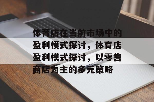 体育店在当前市场中的盈利模式探讨,体育店盈利模式探讨,以零售商店为主的多元策略 体育店在当前市场中的盈利模式探讨,体育店盈利模式探讨,以零售商店为主的多元策略