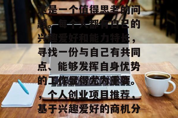 萍乡做什么生意赚钱?这是一个值得思考的问题。每个人都有自己的兴趣爱好和能力特长,寻找一份与自己有共同点、能够发挥自身优势的工作显得尤为重要。,个人创业项目推荐,基于兴趣爱好的商机分析 萍乡做什么生意赚钱?这是一个值得思考的问题。每个人都有自己的兴趣爱好和能力特长,寻找一份与自己有共同点、能够发挥自身优势的工作显得尤为重要。,个人创业项目推荐,基于兴趣爱好的商机分析