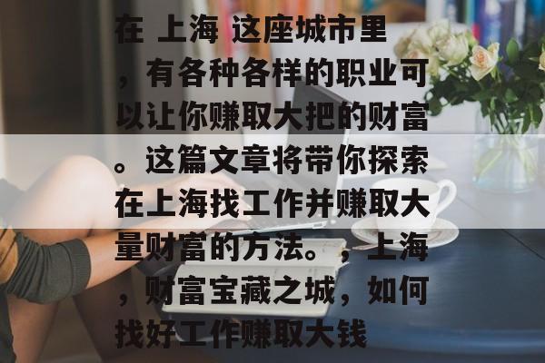 在 上海 这座城市里,有各种各样的职业可以让你赚取大把的财富。这篇文章将带你探索在上海找工作并赚取大量财富的方法。,上海,财富宝藏之城,如何找好工作赚取大钱 在 上海 这座城市里,有各种各样的职业可以让你赚取大把的财富。这篇文章将带你探索在上海找工作并赚取大量财富的方法。,上海,财富宝藏之城,如何找好工作赚取大钱