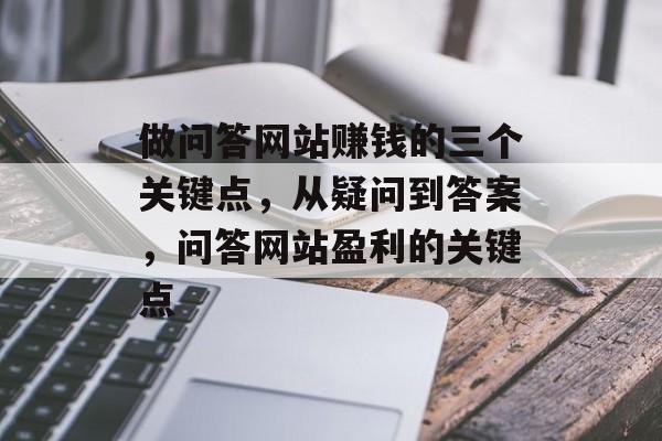 做问答网站赚钱的三个关键点,从疑问到答案,问答网站盈利的关键点 做问答网站赚钱的三个关键点,从疑问到答案,问答网站盈利的关键点