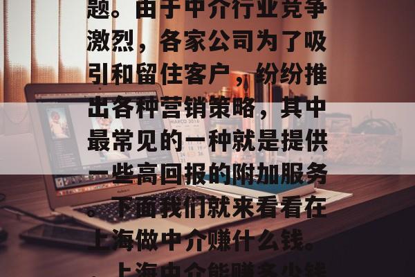 上海做中介赚什么钱?这是一个引人深思的问题。由于中介行业竞争激烈,各家公司为了吸引和留住客户,纷纷推出各种营销策略,其中最常见的一种就是提供一些高回报的附加服务。下面我们就来看看在上海做中介赚什么钱。,上海中介能赚多少钱?这几种方案值得一试! 上海做中介赚什么钱?这是一个引人深思的问题。由于中介行业竞争激烈,各家公司为了吸引和留住客户,纷纷推出各种营销策略,其中最常见的一种就是提供一些高回报的附加服务。下面我们就来看看在上海做中介赚什么钱。,上海中介能赚多少钱?这几种方案值得一试!