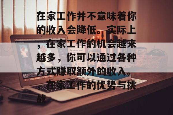 在家工作并不意味着你的收入会降低。实际上,在家工作的机会越来越多,你可以通过各种方式赚取额外的收入。,在家工作的优势与挑战 在家工作并不意味着你的收入会降低。实际上,在家工作的机会越来越多,你可以通过各种方式赚取额外的收入。,在家工作的优势与挑战