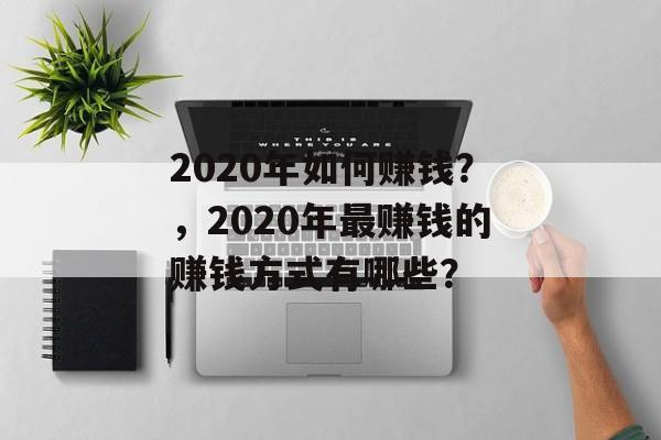 2020年如何赚钱?,2020年最赚钱的赚钱方式有哪些? 2020年如何赚钱?,2020年最赚钱的赚钱方式有哪些?
