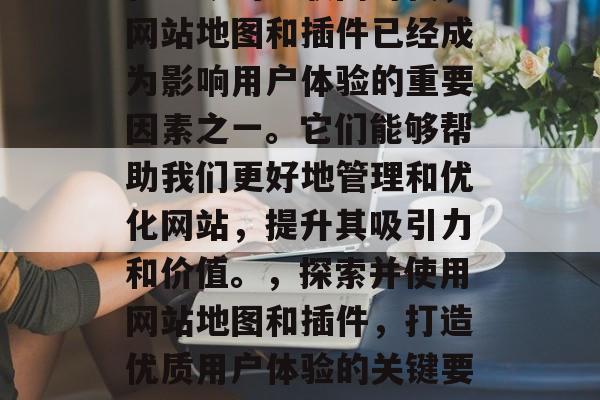 在当今的互联网时代,网站地图和插件已经成为影响用户体验的重要因素之一。它们能够帮助我们更好地管理和优化网站,提升其吸引力和价值。,探索并使用网站地图和插件,打造优质用户体验的关键要素 在当今的互联网时代,网站地图和插件已经成为影响用户体验的重要因素之一。它们能够帮助我们更好地管理和优化网站,提升其吸引力和价值。,探索并使用网站地图和插件,打造优质用户体验的关键要素