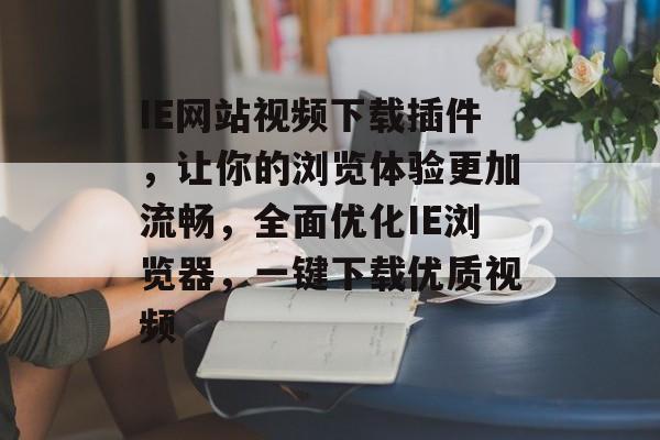 IE网站视频下载插件,让你的浏览体验更加流畅,全面优化IE浏览器,一键下载优质视频 IE网站视频下载插件,让你的浏览体验更加流畅,全面优化IE浏览器,一键下载优质视频