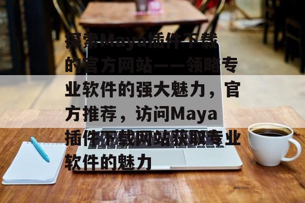 探索Maya插件下载的官方网站——领略专业软件的强大魅力,官方推荐,访问Maya插件下载网站获取专业软件的魅力 探索Maya插件下载的官方网站——领略专业软件的强大魅力,官方推荐,访问Maya插件下载网站获取专业软件的魅力