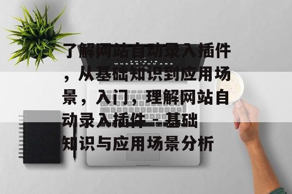 了解网站自动录入插件,从基础知识到应用场景,入门,理解网站自动录入插件 - 基础知识与应用场景分析 了解网站自动录入插件,从基础知识到应用场景,入门,理解网站自动录入插件 - 基础知识与应用场景分析