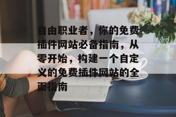 自由职业者,你的免费插件网站必备指南,从零开始,构建一个自定义的免费插件网站的全面指南 自由职业者,你的免费插件网站必备指南,从零开始,构建一个自定义的免费插件网站的全面指南