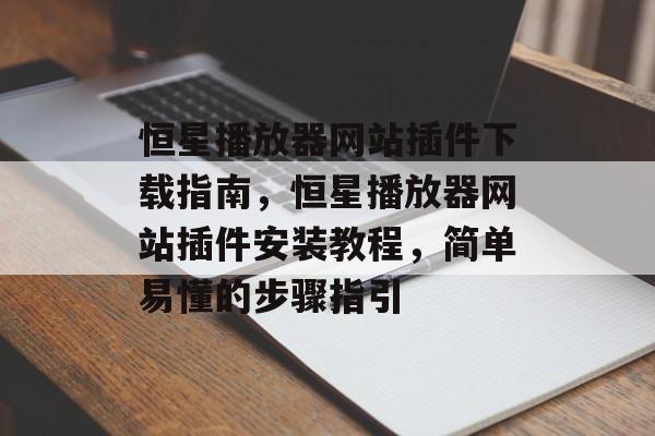 恒星播放器网站插件下载指南,恒星播放器网站插件安装教程,简单易懂的步骤指引 恒星播放器网站插件下载指南,恒星播放器网站插件安装教程,简单易懂的步骤指引