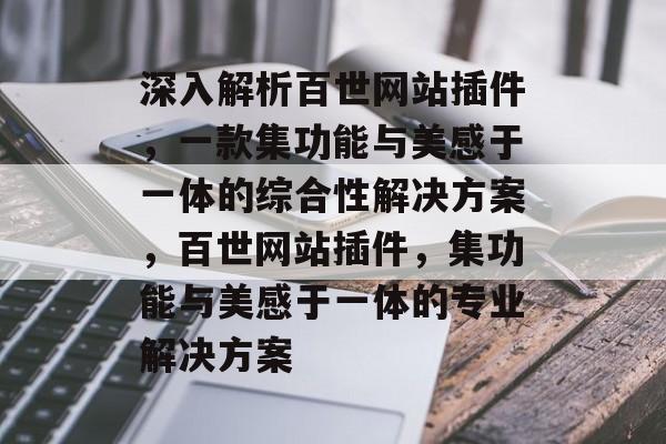 深入解析百世网站插件,一款集功能与美感于一体的综合性解决方案,百世网站插件,集功能与美感于一体的专业解决方案 深入解析百世网站插件,一款集功能与美感于一体的综合性解决方案,百世网站插件,集功能与美感于一体的专业解决方案