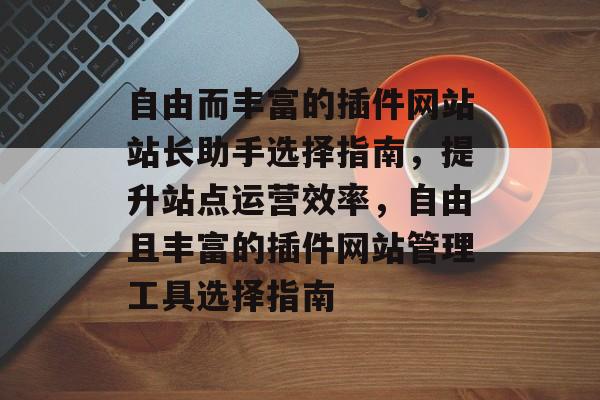 自由而丰富的插件网站站长助手选择指南,提升站点运营效率,自由且丰富的插件网站管理工具选择指南 自由而丰富的插件网站站长助手选择指南,提升站点运营效率,自由且丰富的插件网站管理工具选择指南