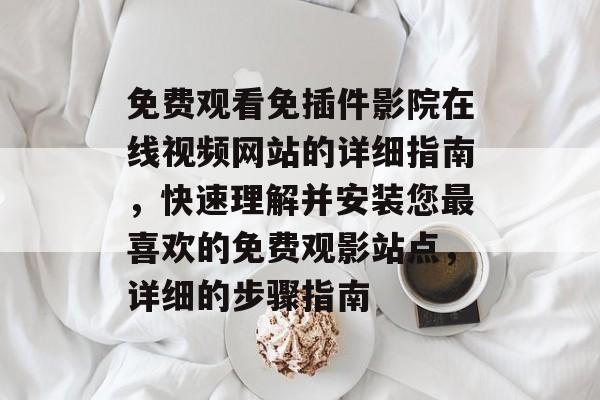免费观看免插件影院在线视频网站的详细指南,快速理解并安装您最喜欢的免费观影站点,详细的步骤指南 免费观看免插件影院在线视频网站的详细指南,快速理解并安装您最喜欢的免费观影站点,详细的步骤指南