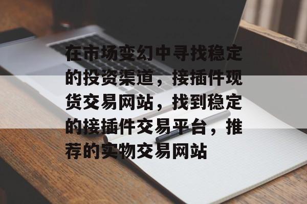 在市场变幻中寻找稳定的投资渠道,接插件现货交易网站,找到稳定的接插件交易平台,推荐的实物交易网站 在市场变幻中寻找稳定的投资渠道,接插件现货交易网站,找到稳定的接插件交易平台,推荐的实物交易网站