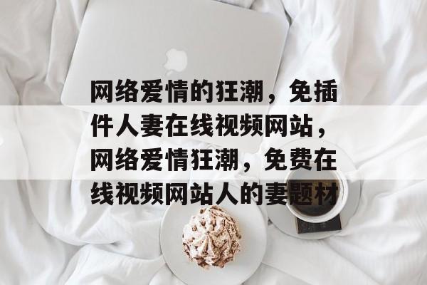网络爱情的狂潮,免插件人妻在线视频网站,网络爱情狂潮,免费在线视频网站人的妻题材 网络爱情的狂潮,免插件人妻在线视频网站,网络爱情狂潮,免费在线视频网站人的妻题材