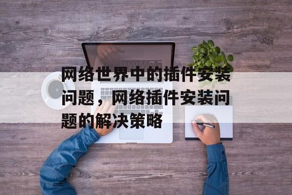 网络世界中的插件安装问题,网络插件安装问题的解决策略 网络世界中的插件安装问题,网络插件安装问题的解决策略