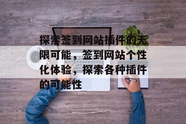 探索签到网站插件的无限可能,签到网站个性化体验,探索各种插件的可能性 探索签到网站插件的无限可能,签到网站个性化体验,探索各种插件的可能性