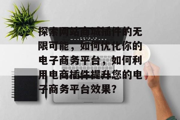 探索网站商城插件的无限可能,如何优化你的电子商务平台,如何利用电商插件提升您的电子商务平台效果? 探索网站商城插件的无限可能,如何优化你的电子商务平台,如何利用电商插件提升您的电子商务平台效果?